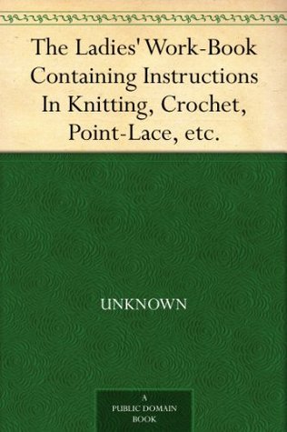 The Ladies' Work-Book Containing Instructions In Knitting, Crochet, Point-Lace, etc.