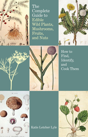 The Complete Guide to Edible Wild Plants, Mushrooms, Fruits, and Nuts: Finding, Identifying, and Cooking